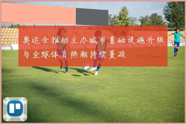 奥运会推动主办城市基础设施升级与全球体育热潮持续蔓延