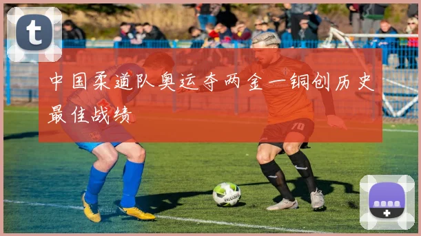 中国柔道队奥运夺两金一铜创历史最佳战绩