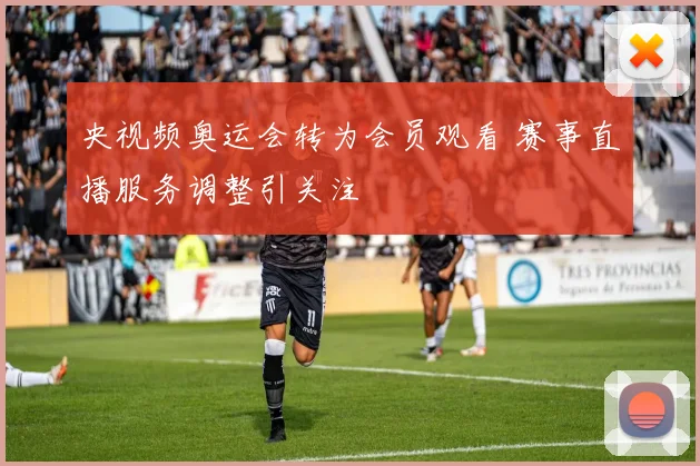 央视频奥运会转为会员观看 赛事直播服务调整引关注
