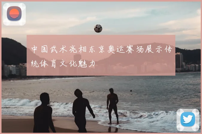 中国武术亮相东京奥运赛场展示传统体育文化魅力
