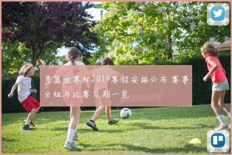 男篮世界杯2019赛程安排公布 赛事分组与比赛日期一览