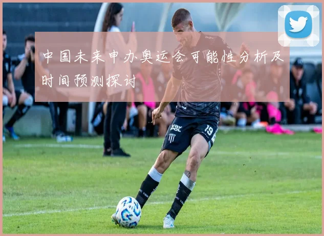 中国未来申办奥运会可能性分析及时间预测探讨