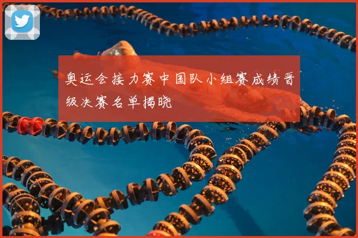奥运会接力赛中国队小组赛成绩晋级决赛名单揭晓