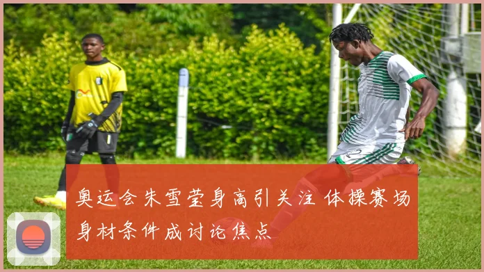 奥运会朱雪莹身高引关注 体操赛场身材条件成讨论焦点