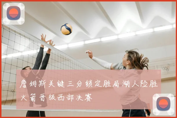 詹姆斯关键三分锁定胜局湖人险胜火箭晋级西部决赛