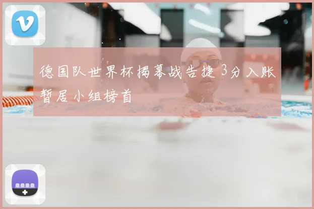 德国队世界杯揭幕战告捷 3分入账暂居小组榜首