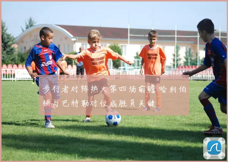 步行者对阵热火第四场前瞻 哈利伯顿与巴特勒对位成胜负关键