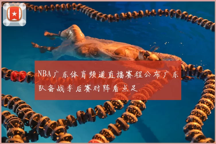 NBA广东体育频道直播赛程公布广东队备战季后赛对阵看点足