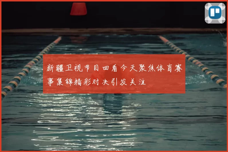 新疆卫视节目回看今天聚焦体育赛事集锦精彩对决引发关注
