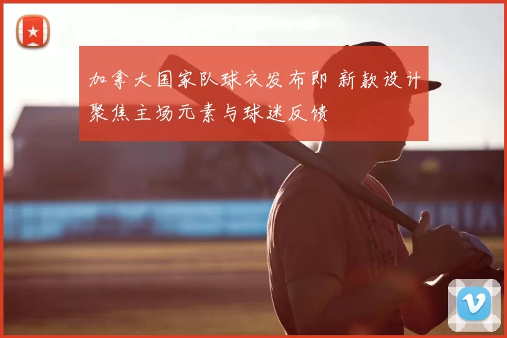 加拿大国家队球衣发布即 新款设计聚焦主场元素与球迷反馈