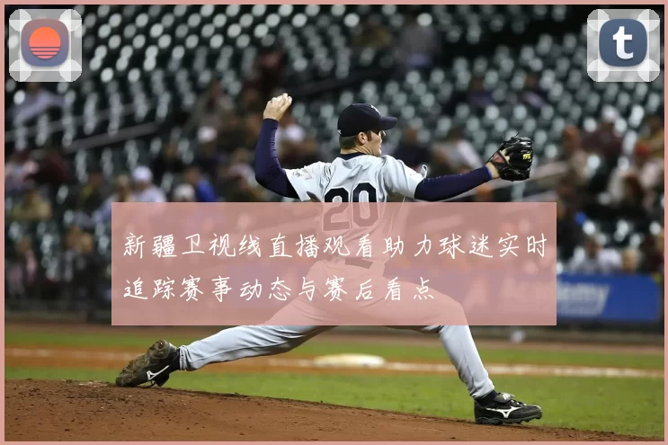 新疆卫视线直播观看助力球迷实时追踪赛事动态与赛后看点