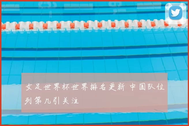 女足世界杯世界排名更新 中国队位列第几引关注