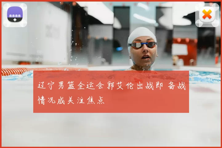 辽宁男篮全运会郭艾伦出战即 备战情况成关注焦点