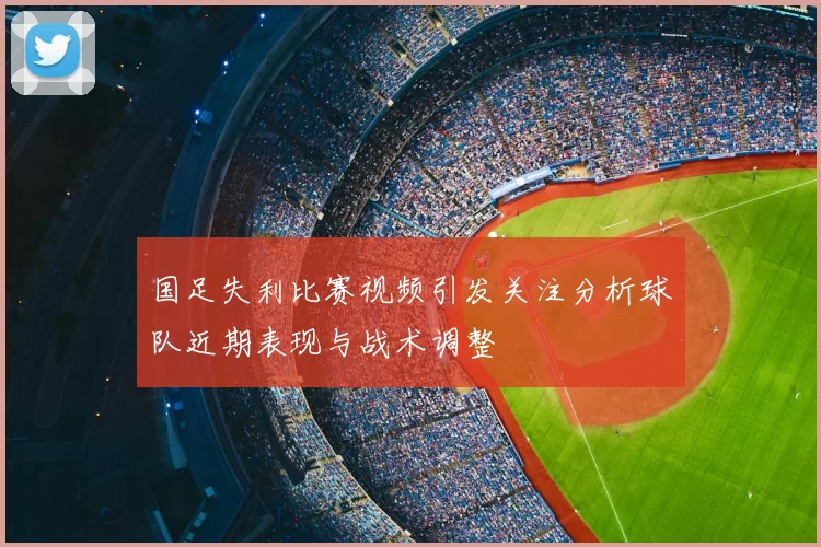 国足失利比赛视频引发关注分析球队近期表现与战术调整