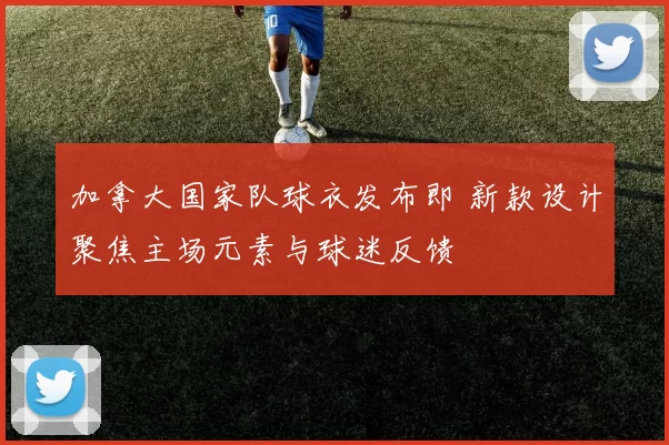 加拿大国家队球衣发布即 新款设计聚焦主场元素与球迷反馈
