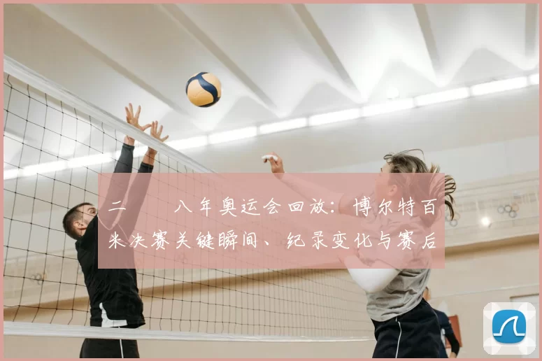 二〇〇八年奥运会回放：博尔特百米决赛关键瞬间、纪录变化与赛后影响