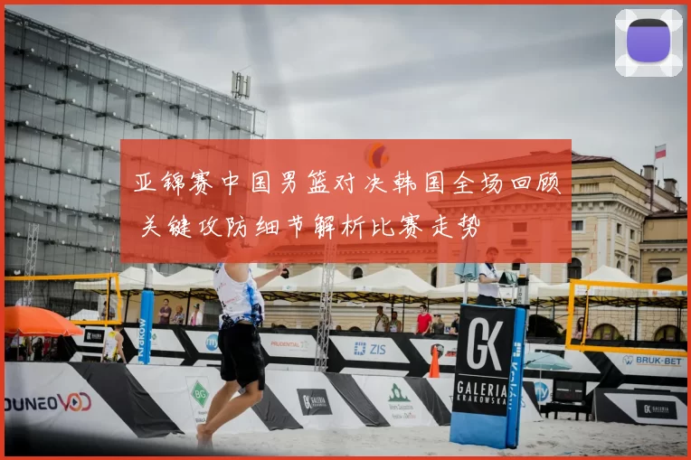 亚锦赛中国男篮对决韩国全场回顾 关键攻防细节解析比赛走势