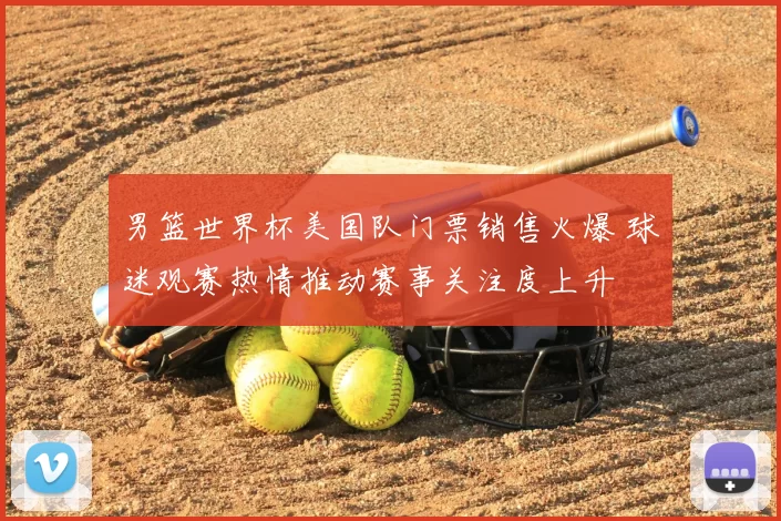 男篮世界杯美国队门票销售火爆 球迷观赛热情推动赛事关注度上升