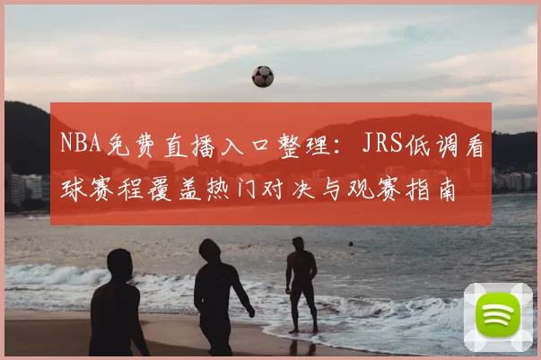NBA免费直播入口整理：JRS低调看球赛程覆盖热门对决与观赛指南