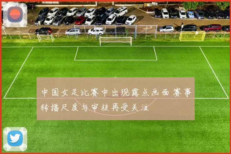 中国女足比赛中出现露点画面 赛事转播尺度与审核再受关注