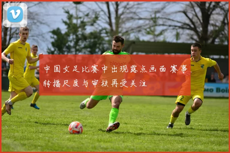 中国女足比赛中出现露点画面 赛事转播尺度与审核再受关注