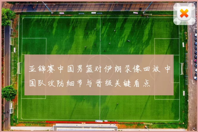 亚锦赛中国男篮对伊朗录像回放 中国队攻防细节与晋级关键看点