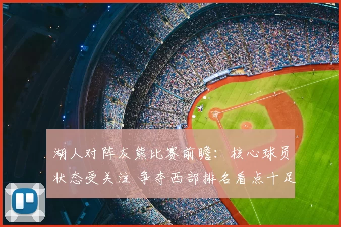 湖人对阵灰熊比赛前瞻：核心球员状态受关注 争夺西部排名看点十足