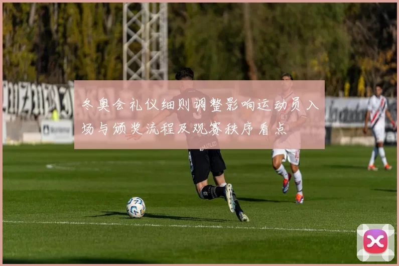 冬奥会礼仪细则调整影响运动员入场与颁奖流程及观赛秩序看点