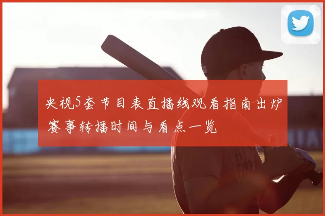 央视5套节目表直播线观看指南出炉 赛事转播时间与看点一览