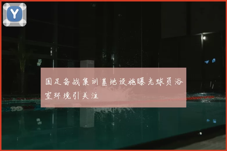 国足备战集训基地设施曝光球员浴室环境引关注