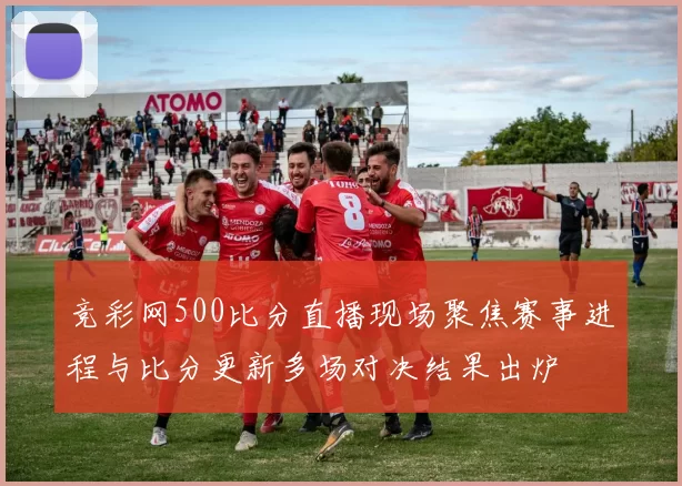 竞彩网500比分直播现场聚焦赛事进程与比分更新多场对决结果出炉