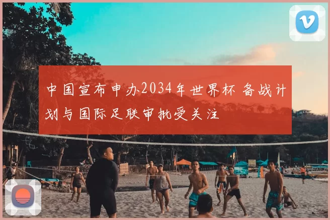 中国宣布申办2034年世界杯 备战计划与国际足联审批受关注