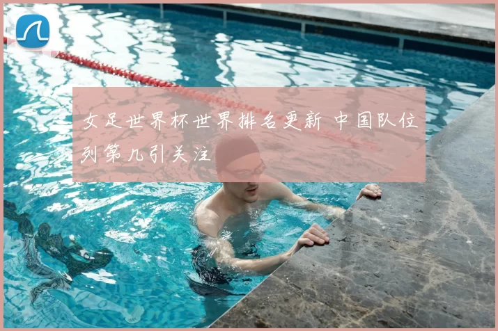 女足世界杯世界排名更新 中国队位列第几引关注