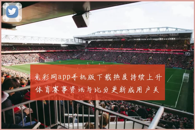 竞彩网app手机版下载热度持续上升 体育赛事资讯与比分更新成用户关注重点