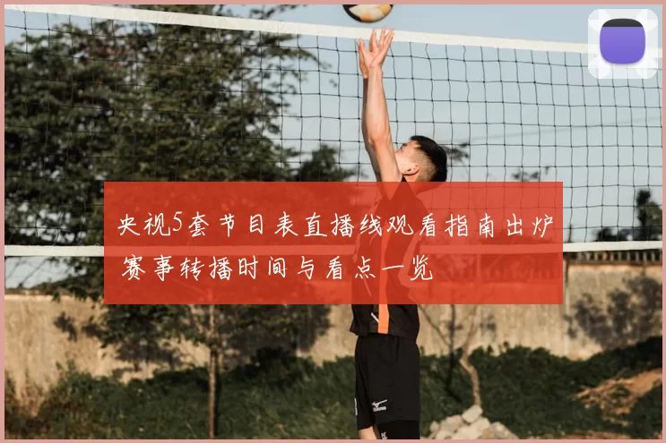 央视5套节目表直播线观看指南出炉 赛事转播时间与看点一览