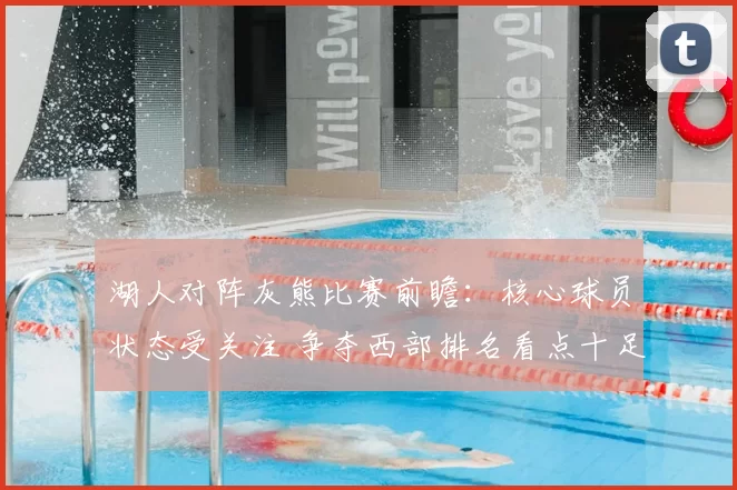 湖人对阵灰熊比赛前瞻：核心球员状态受关注 争夺西部排名看点十足