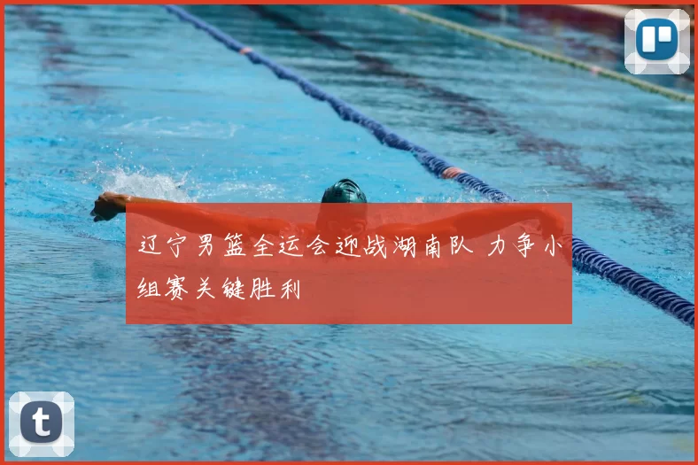 辽宁男篮全运会迎战湖南队 力争小组赛关键胜利