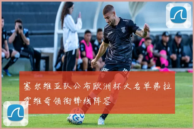 塞尔维亚队公布欧洲杯大名单弗拉霍维奇领衔锋线阵容