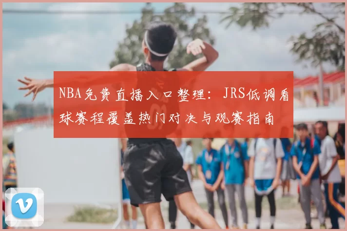 NBA免费直播入口整理：JRS低调看球赛程覆盖热门对决与观赛指南