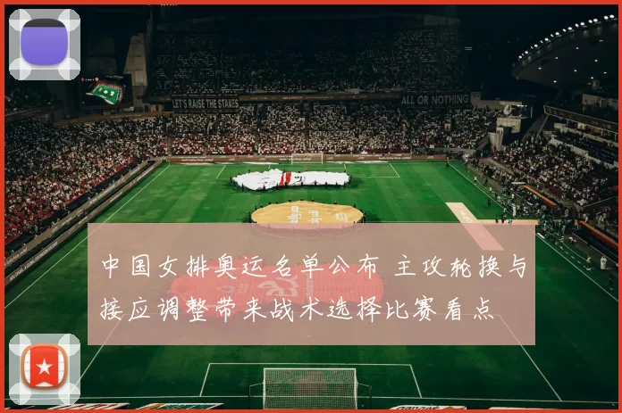 中国女排奥运名单公布 主攻轮换与接应调整带来战术选择比赛看点