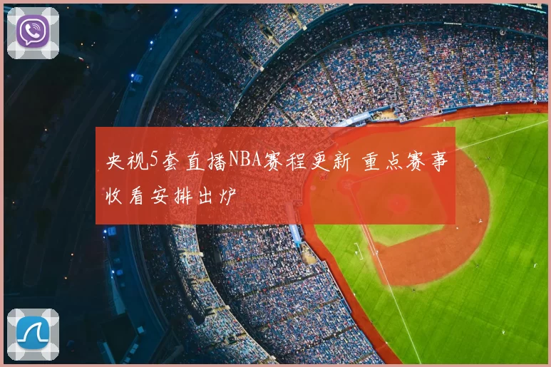 央视5套直播NBA赛程更新 重点赛事收看安排出炉
