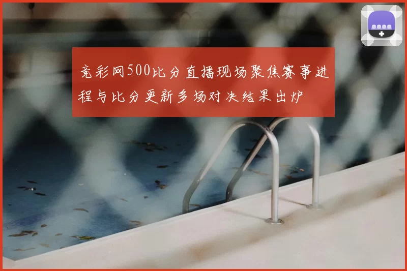 竞彩网500比分直播现场聚焦赛事进程与比分更新多场对决结果出炉