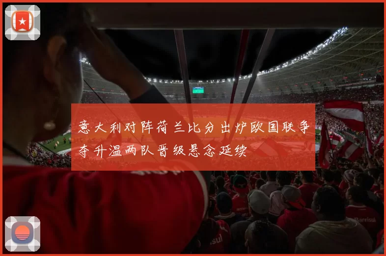 意大利对阵荷兰比分出炉欧国联争夺升温两队晋级悬念延续