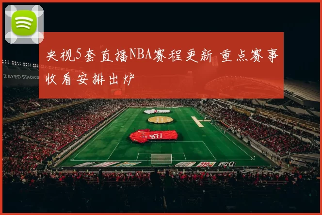 央视5套直播NBA赛程更新 重点赛事收看安排出炉