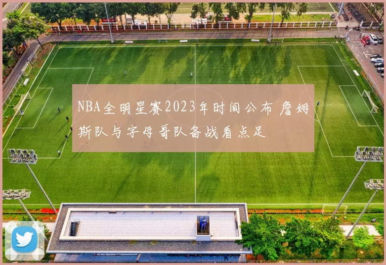 NBA全明星赛2023年时间公布 詹姆斯队与字母哥队备战看点足