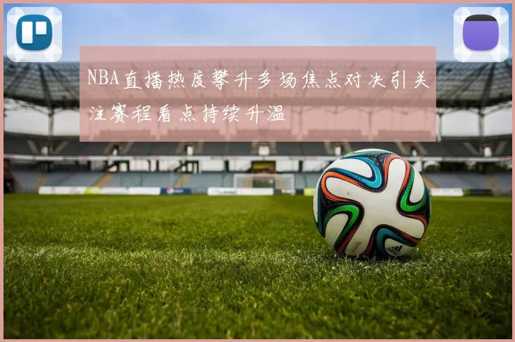 NBA直播热度攀升多场焦点对决引关注赛程看点持续升温