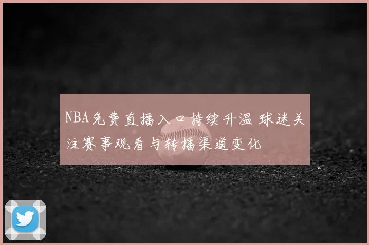 NBA免费直播入口持续升温 球迷关注赛事观看与转播渠道变化